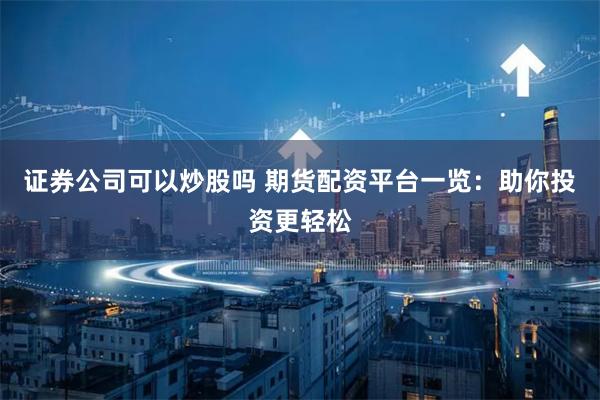 证券公司可以炒股吗 期货配资平台一览:助你投资更轻松