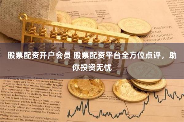 股票配资开户会员 股票配资平台全方位点评,助你投资无忧