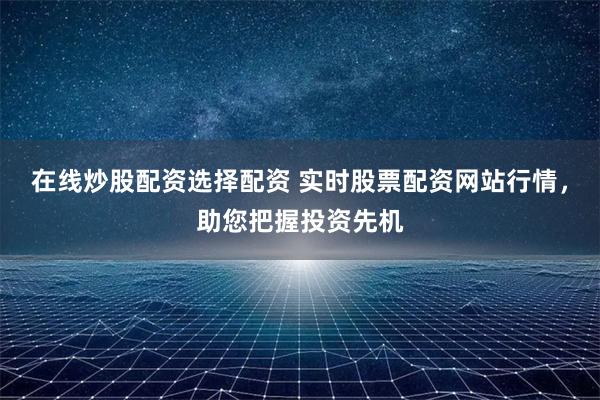 在线炒股配资选择配资 实时股票配资网站行情，助您把握投资先机