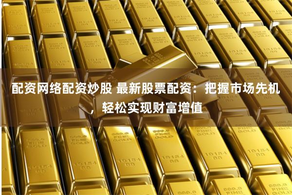 配资网络配资炒股 最新股票配资:把握市场先机,轻松实现财富增值
