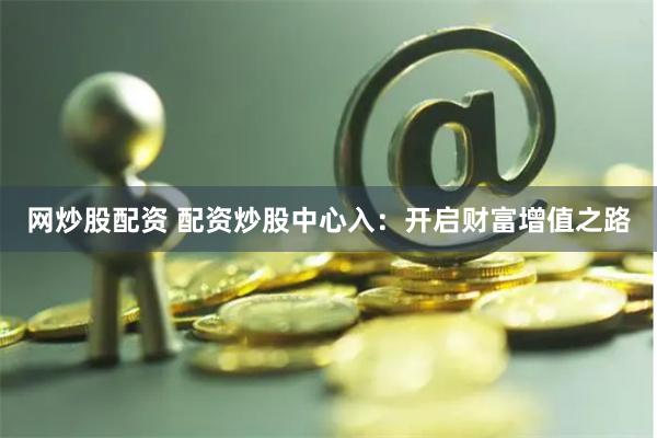 网炒股配资 配资炒股中心入：开启财富增值之路
