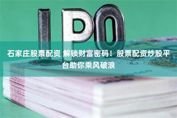 石家庄股票配资 解锁财富密码！股票配资炒股平台助你乘风破浪