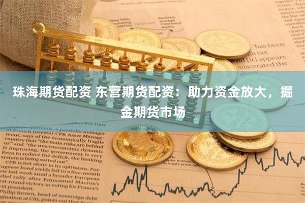 珠海期货配资 东营期货配资：助力资金放大，掘金期货市场