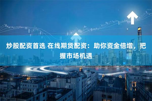 炒股配资首选 在线期货配资：助你资金倍增，把握市场机遇
