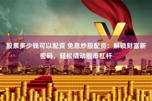股票多少钱可以配资 免息炒股配资：解锁财富新密码，轻松撬动股市杠杆