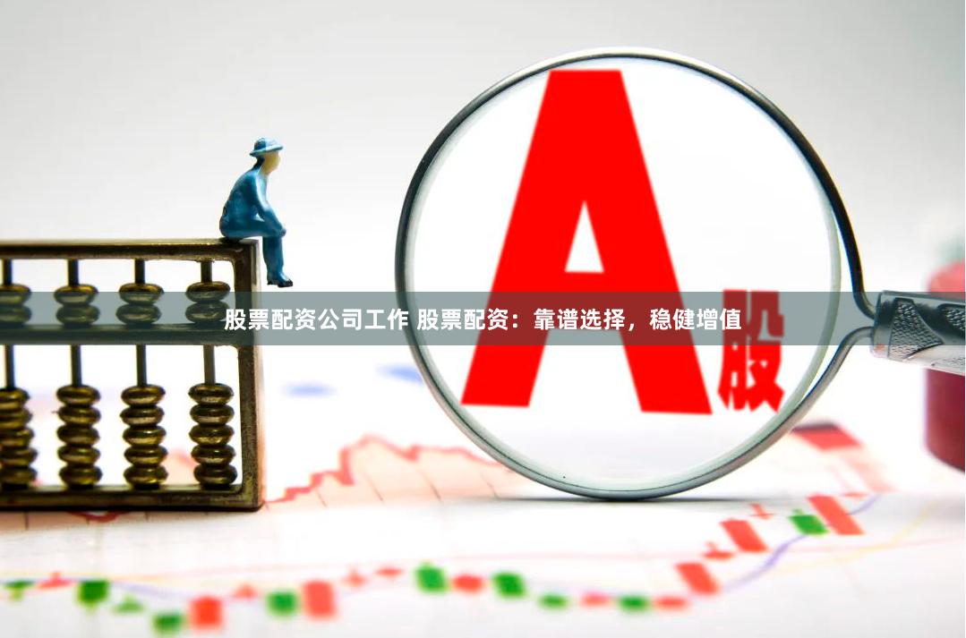 股票配资公司工作 股票配资：靠谱选择，稳健增值
