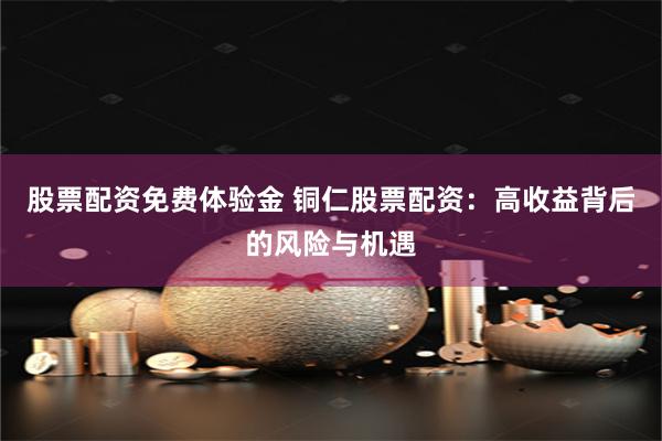 股票配资免费体验金 铜仁股票配资：高收益背后的风险与机遇