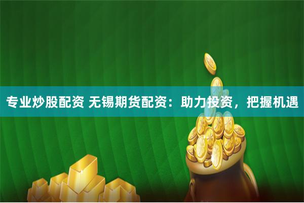 专业炒股配资 无锡期货配资：助力投资，把握机遇