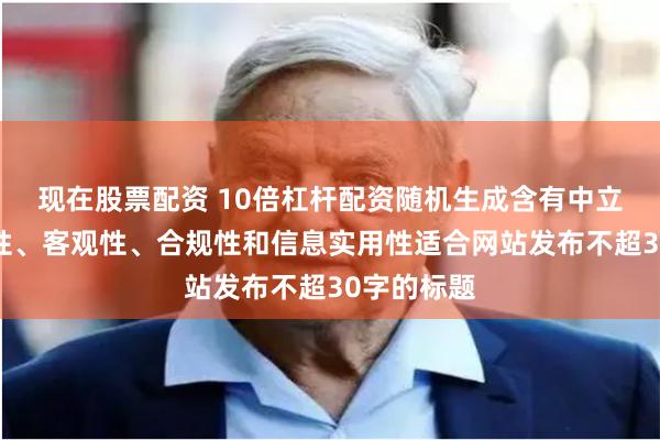 现在股票配资 10倍杠杆配资随机生成含有中立性、权威性、客观性、合规性和信息实用性适合网站发布不超30字的标题