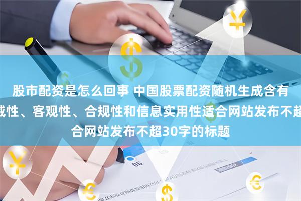 股市配资是怎么回事 中国股票配资随机生成含有中立性、权威性、客观性、合规性和信息实用性适合网站发布不超30字的标题