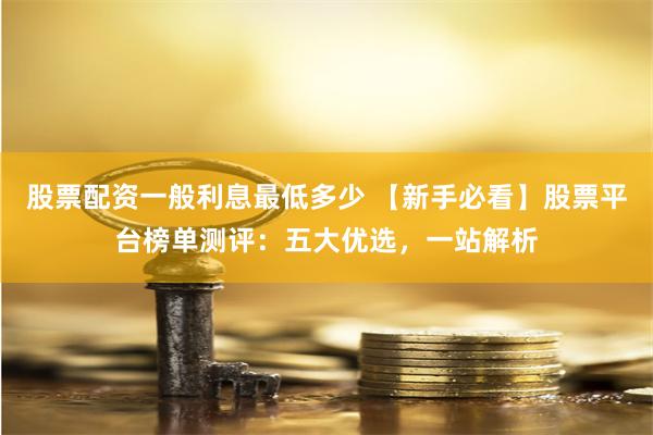股票配资一般利息最低多少 【新手必看】股票平台榜单测评：五大优选，一站解析