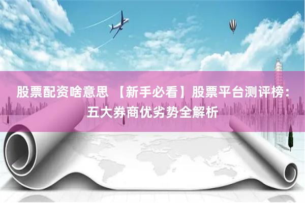 股票配资啥意思 【新手必看】股票平台测评榜：五大券商优劣势全解析