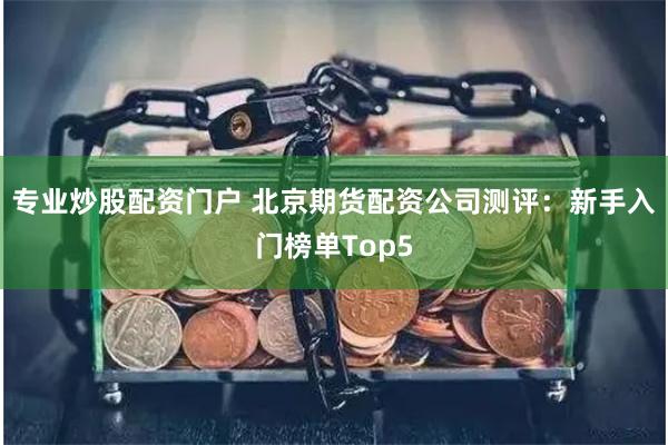 专业炒股配资门户 北京期货配资公司测评:新手入门榜单Top5