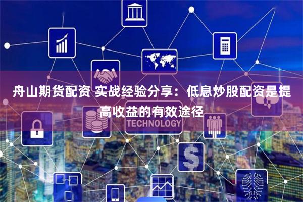 舟山期货配资 实战经验分享：低息炒股配资是提高收益的有效途径