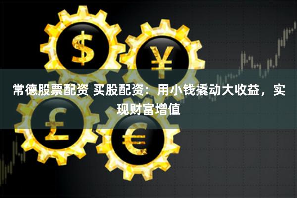 常德股票配资 买股配资：用小钱撬动大收益，实现财富增值