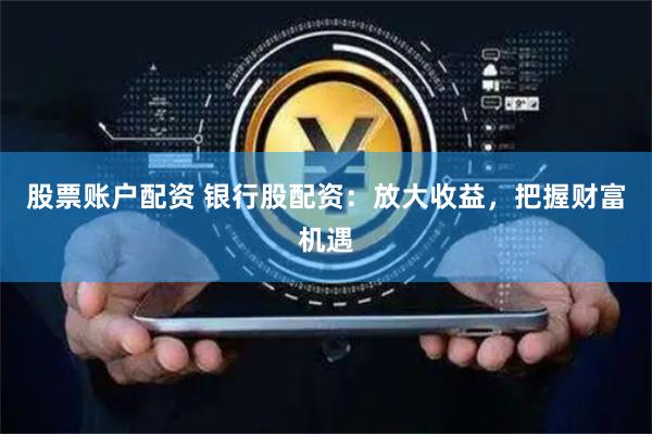 股票账户配资 银行股配资：放大收益，把握财富机遇