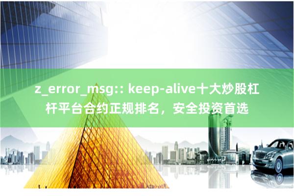 z_error_msg:: keep-alive十大炒股杠杆平台合约正规排名，安全投资首选