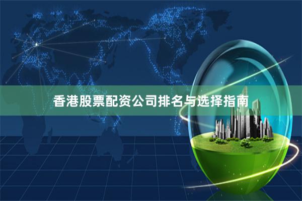 香港股票配资公司排名与选择指南