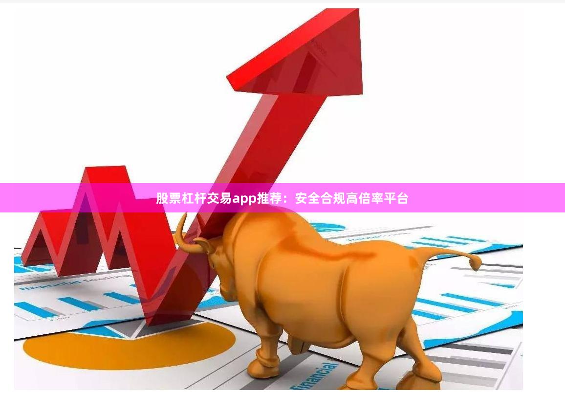 股票杠杆交易app推荐：安全合规高倍率平台