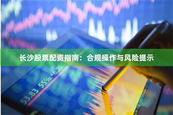 长沙股票配资指南：合规操作与风险提示