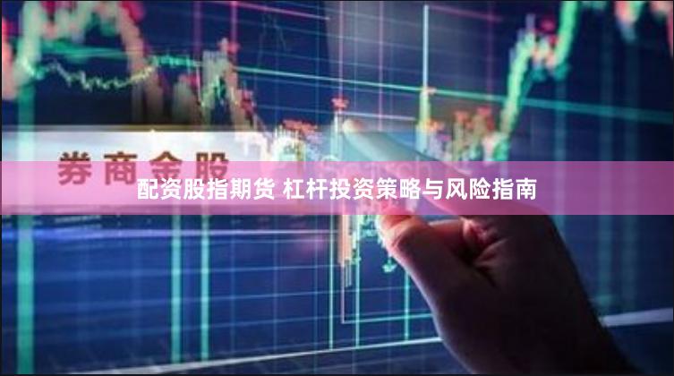 配资股指期货 杠杆投资策略与风险指南