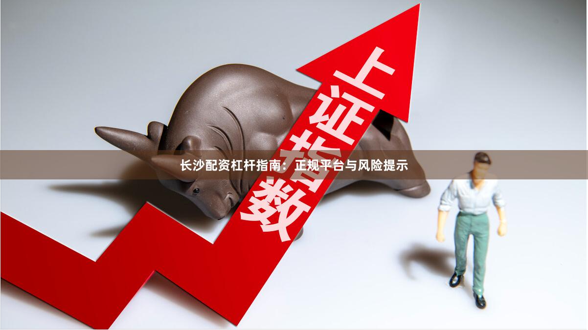 长沙配资杠杆指南：正规平台与风险提示