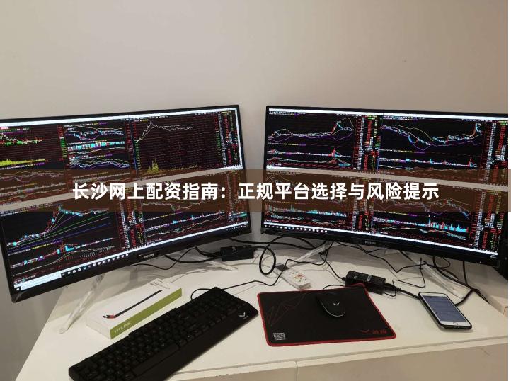 长沙网上配资指南：正规平台选择与风险提示