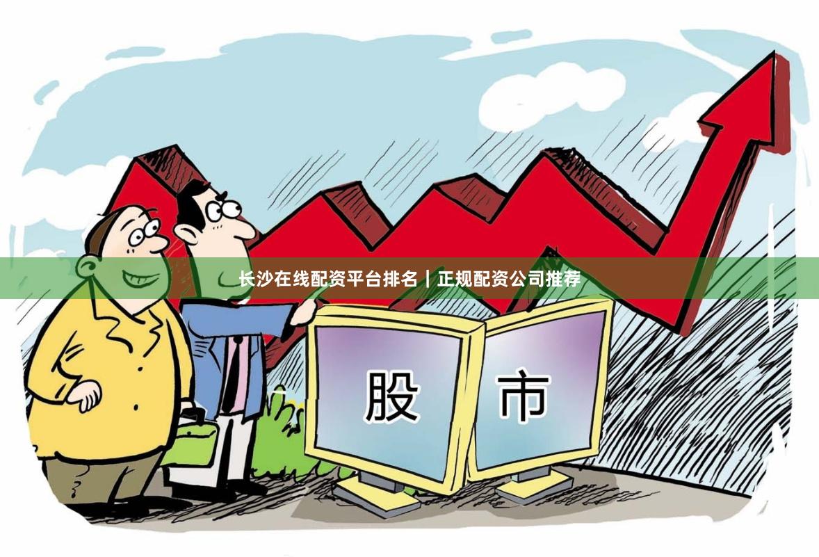 长沙在线配资平台排名｜正规配资公司推荐