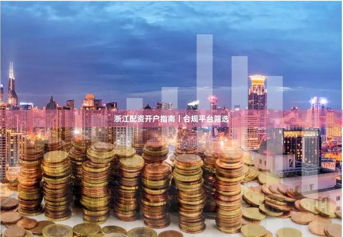 浙江配资开户指南｜合规平台筛选