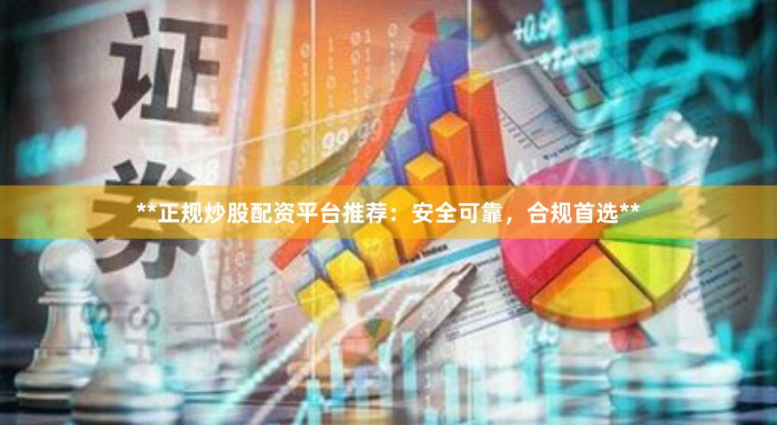 **正规炒股配资平台推荐：安全可靠，合规首选**