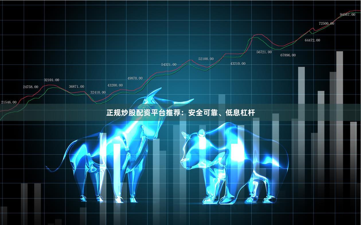 正规炒股配资平台推荐：安全可靠、低息杠杆