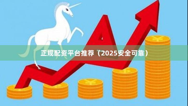 正规配资平台推荐（2025安全可靠）