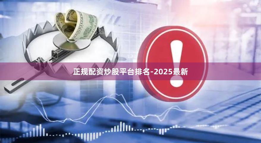 正规配资炒股平台排名-2025最新