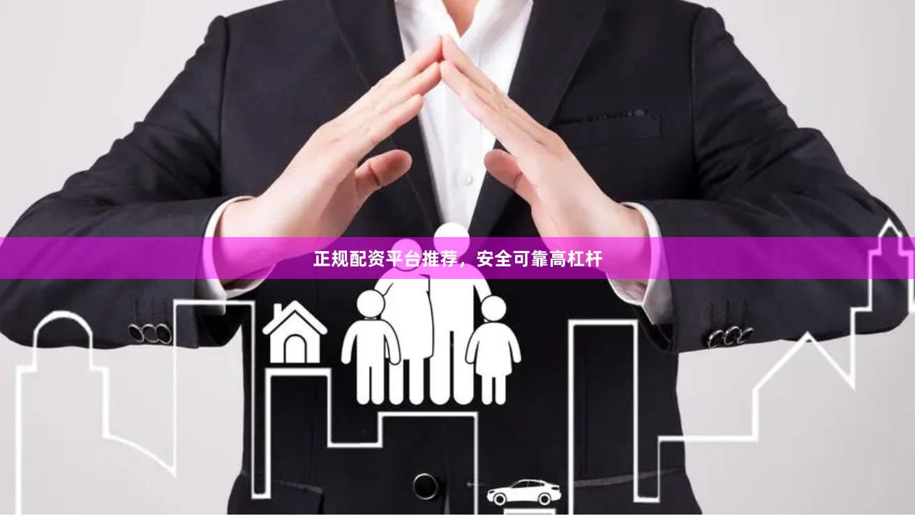 正规配资平台推荐，安全可靠高杠杆