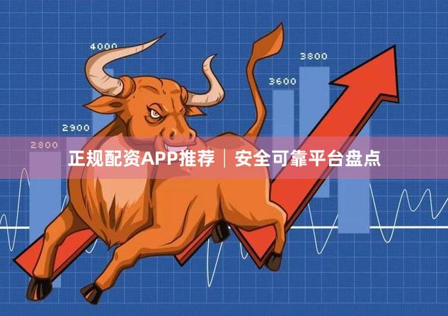 正规配资APP推荐│安全可靠平台盘点