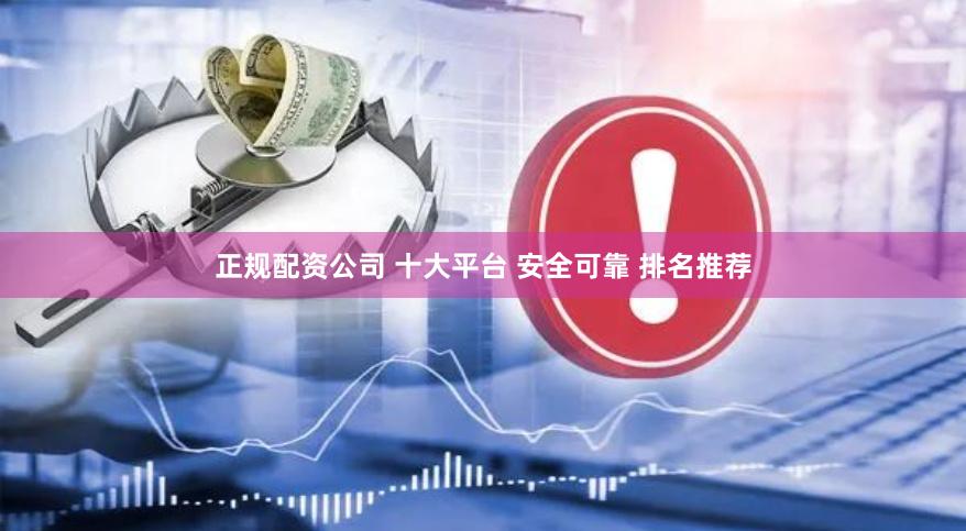 正规配资公司 十大平台 安全可靠 排名推荐