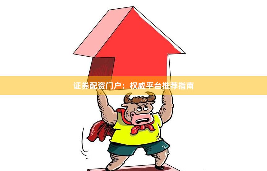 证券配资门户：权威平台推荐指南