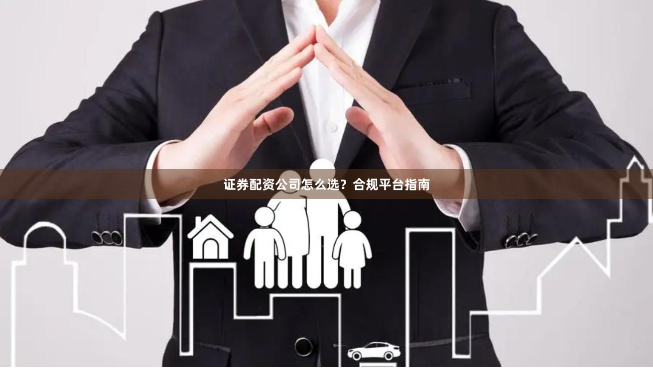证券配资公司怎么选？合规平台指南