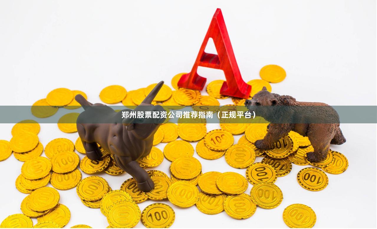 郑州股票配资公司推荐指南（正规平台）