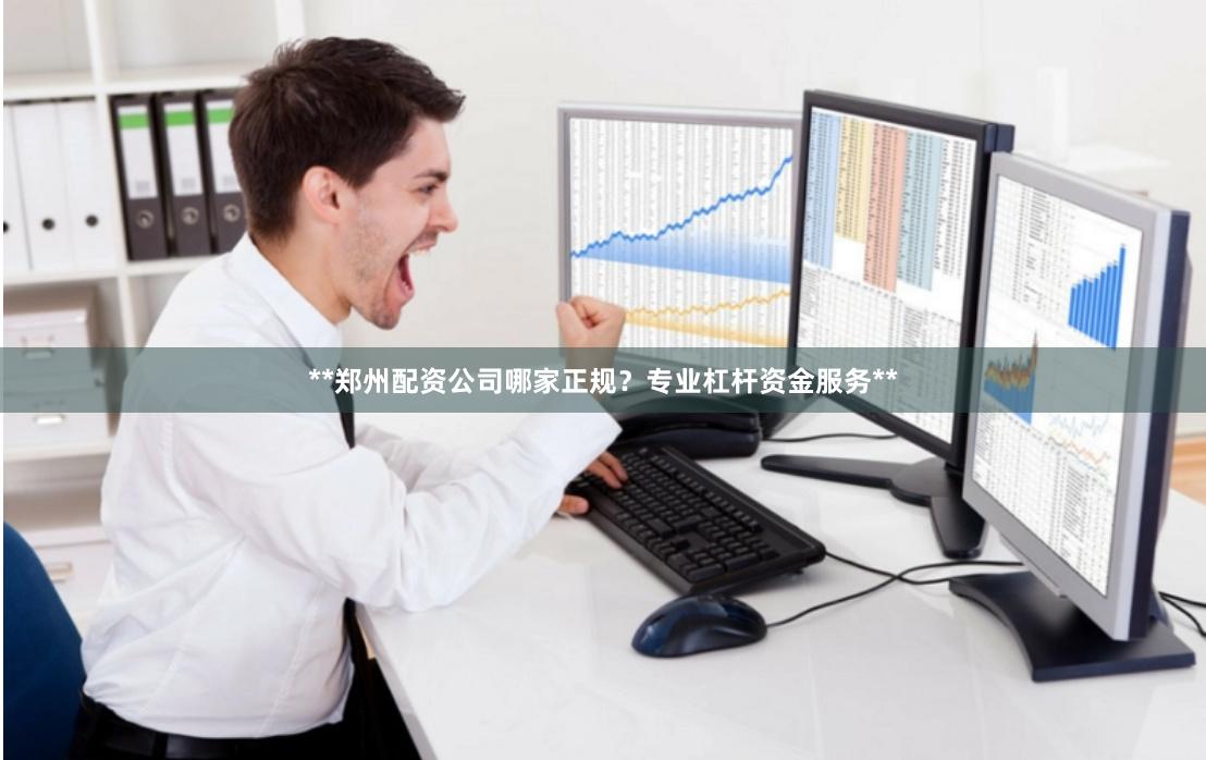 **郑州配资公司哪家正规？专业杠杆资金服务**