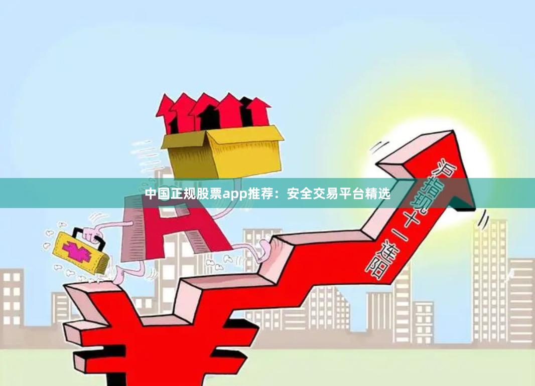中国正规股票app推荐：安全交易平台精选