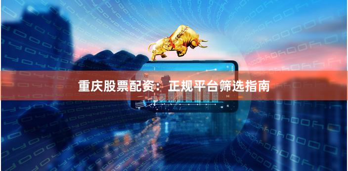重庆股票配资：正规平台筛选指南