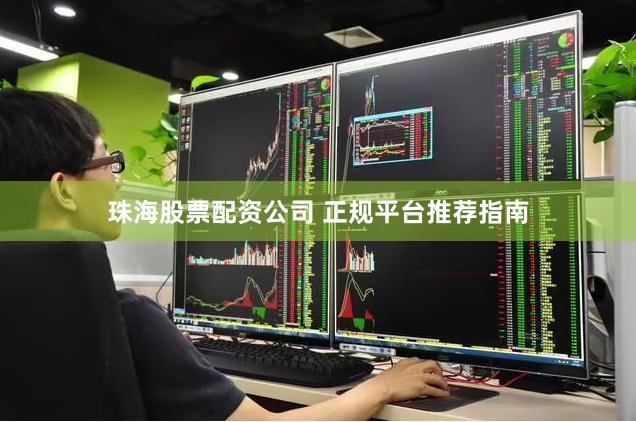 珠海股票配资公司 正规平台推荐指南