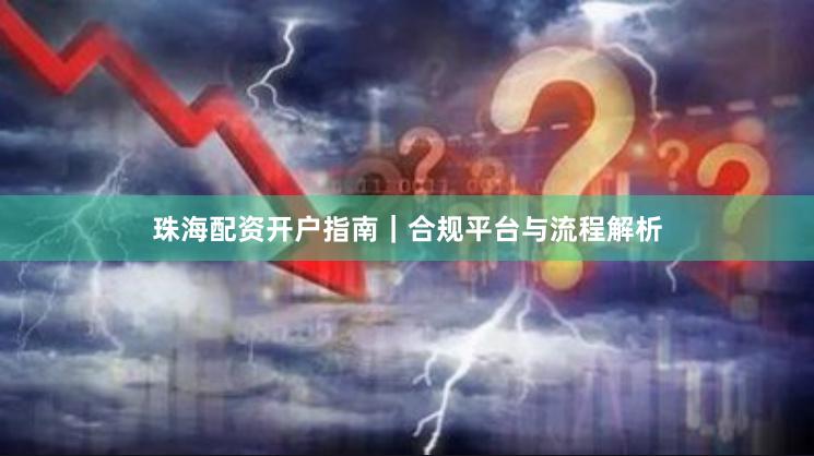 珠海配资开户指南｜合规平台与流程解析