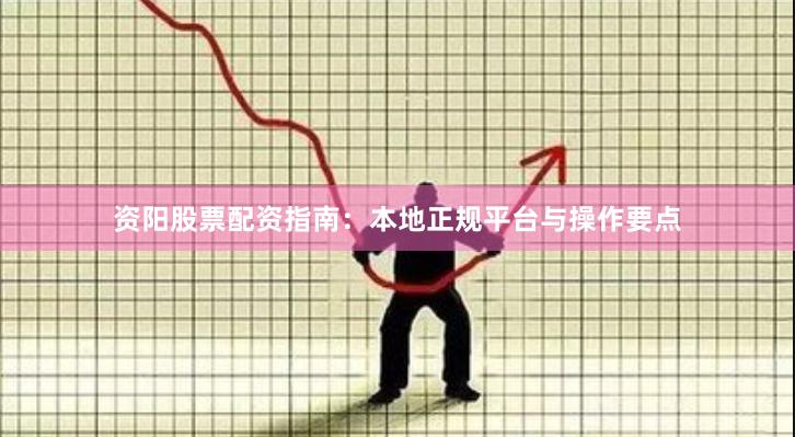资阳股票配资指南：本地正规平台与操作要点