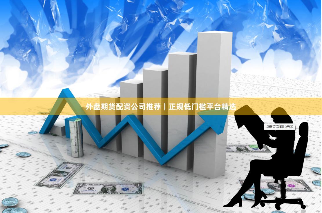 外盘期货配资公司推荐｜正规低门槛平台精选