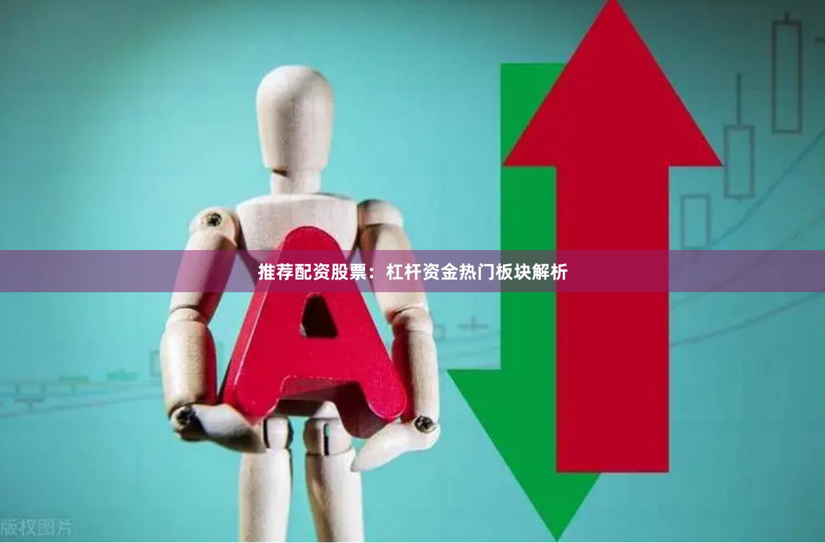 推荐配资股票：杠杆资金热门板块解析