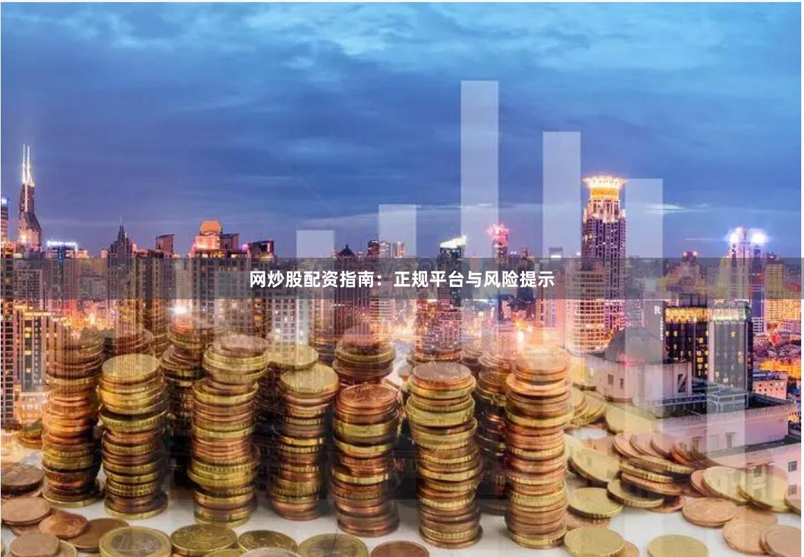 网炒股配资指南：正规平台与风险提示