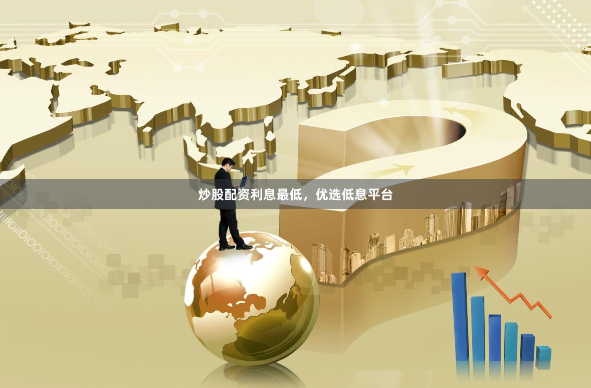 炒股配资利息最低，优选低息平台