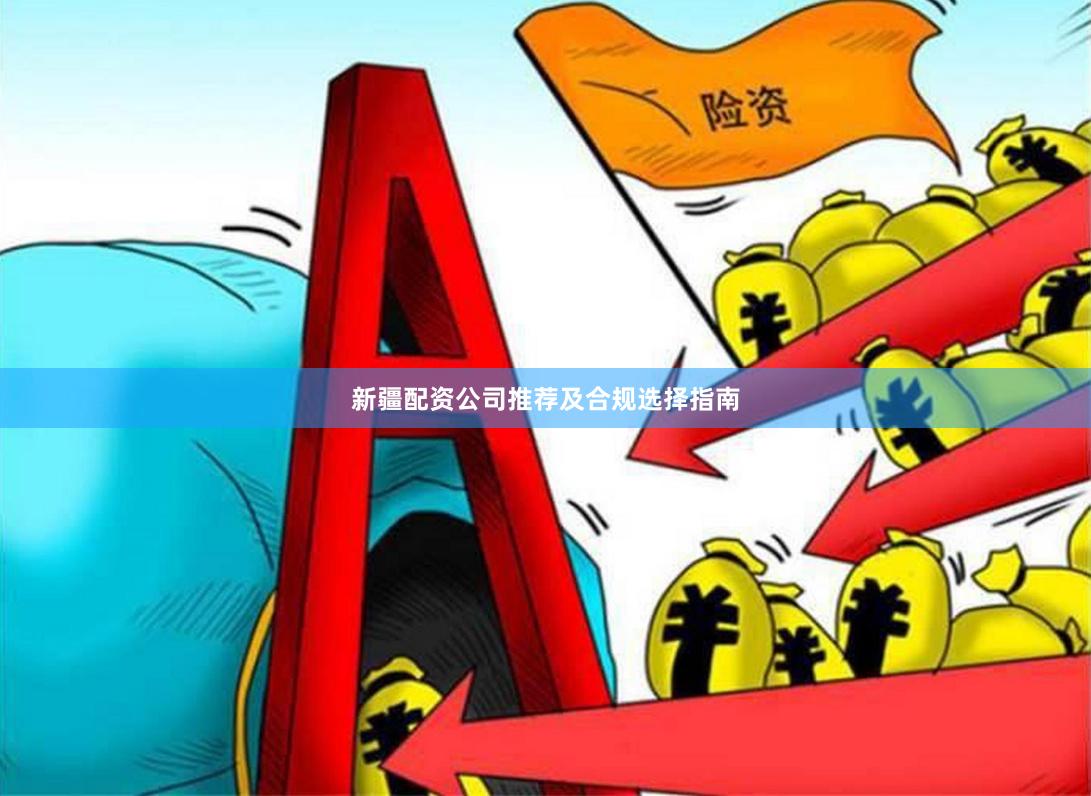 新疆配资公司推荐及合规选择指南